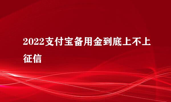 2022支付宝备用金到底上不上征信