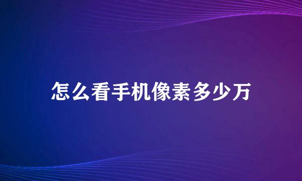 怎么看手机像素多少万