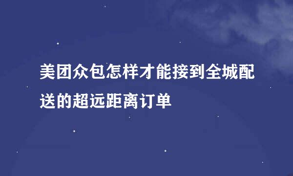 美团众包怎样才能接到全城配送的超远距离订单