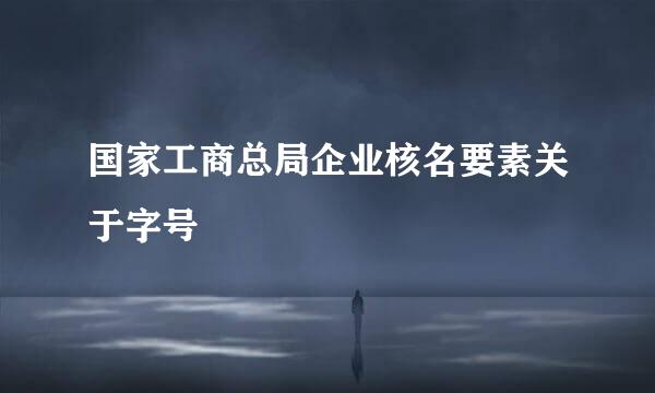 国家工商总局企业核名要素关于字号