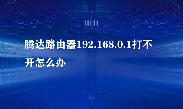 腾达路由器192.168.0.1打不开怎么办