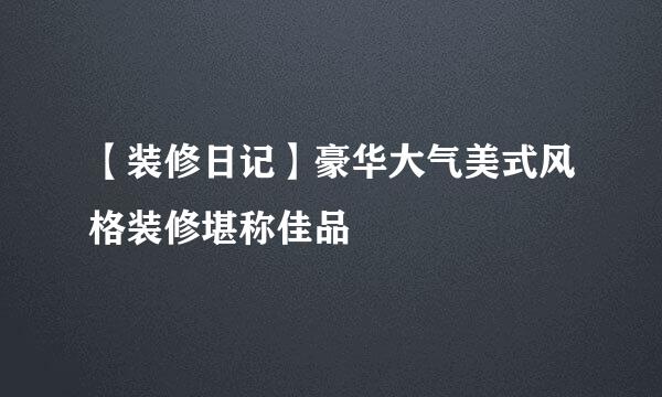 【装修日记】豪华大气美式风格装修堪称佳品
