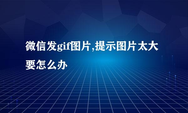 微信发gif图片,提示图片太大要怎么办