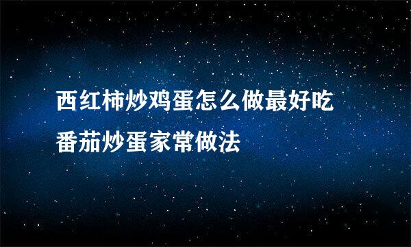 西红柿炒鸡蛋怎么做最好吃 番茄炒蛋家常做法