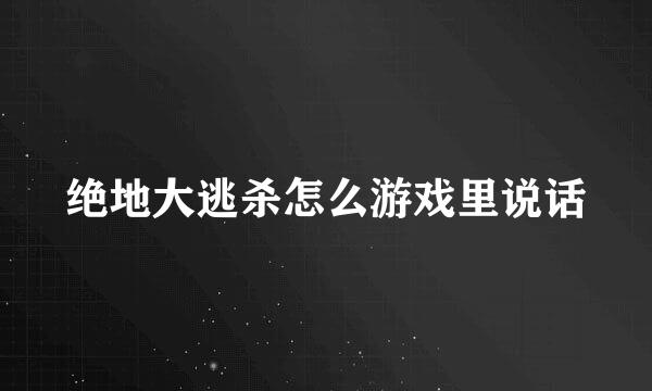 绝地大逃杀怎么游戏里说话