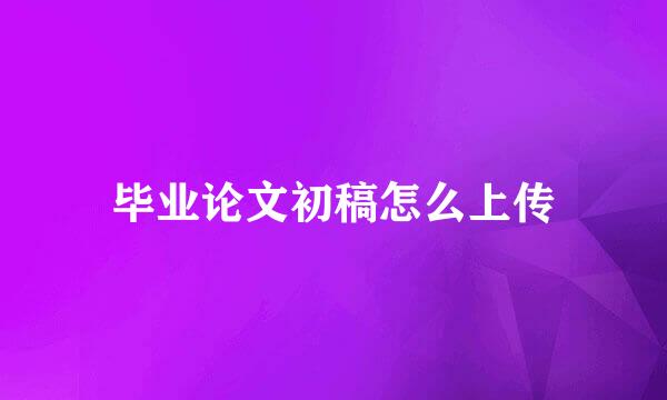 毕业论文初稿怎么上传