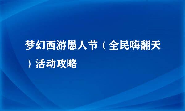 梦幻西游愚人节（全民嗨翻天）活动攻略