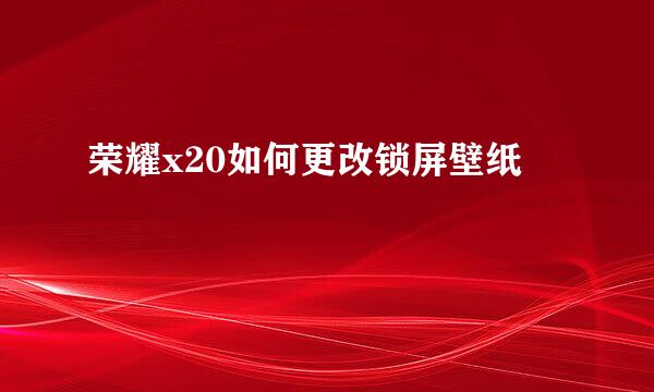 荣耀x20如何更改锁屏壁纸