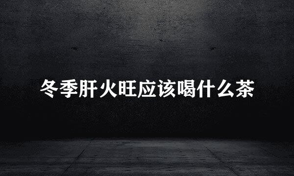 冬季肝火旺应该喝什么茶