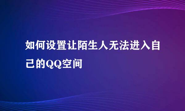 如何设置让陌生人无法进入自己的QQ空间