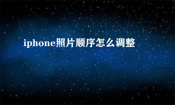 iphone照片顺序怎么调整