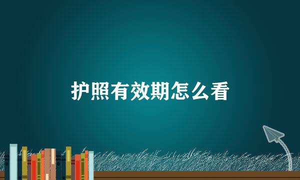 护照有效期怎么看