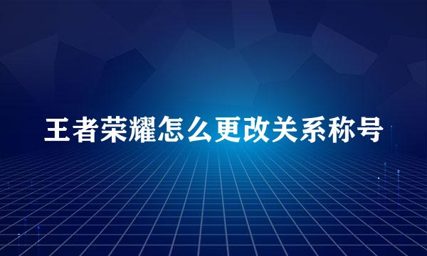 王者荣耀怎么更改关系称号