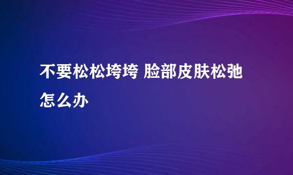 不要松松垮垮 脸部皮肤松弛怎么办