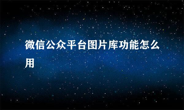 微信公众平台图片库功能怎么用