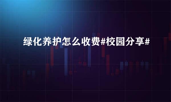 绿化养护怎么收费#校园分享#