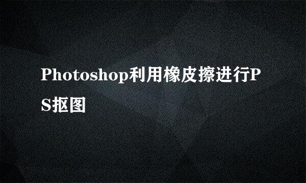 Photoshop利用橡皮擦进行PS抠图