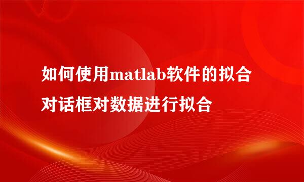 如何使用matlab软件的拟合对话框对数据进行拟合