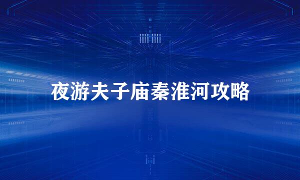夜游夫子庙秦淮河攻略