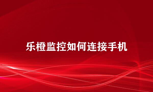 乐橙监控如何连接手机