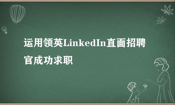 运用领英LinkedIn直面招聘官成功求职