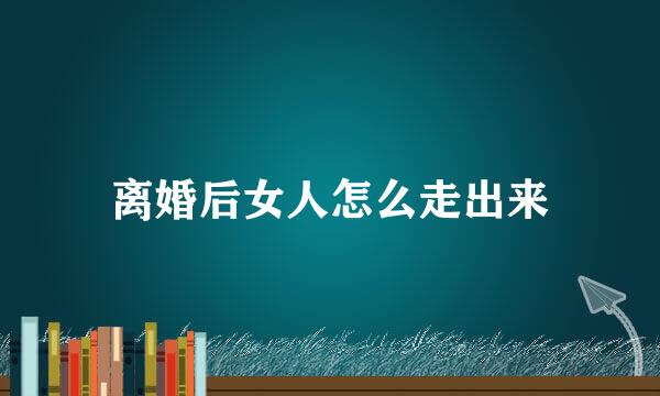 离婚后女人怎么走出来