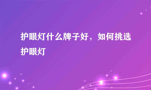 护眼灯什么牌子好，如何挑选护眼灯