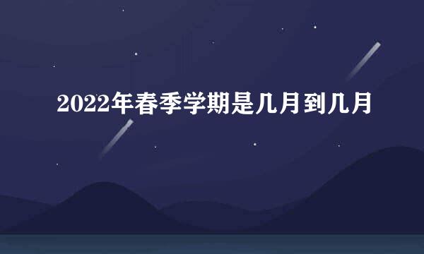 2022年春季学期是几月到几月