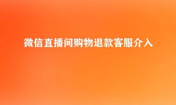 微信直播间购物退款客服介入