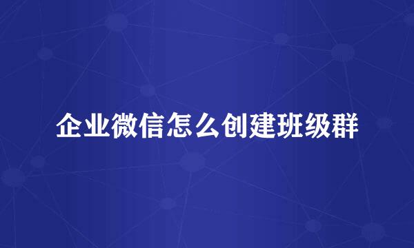 企业微信怎么创建班级群