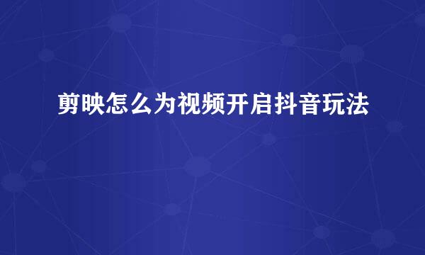 剪映怎么为视频开启抖音玩法