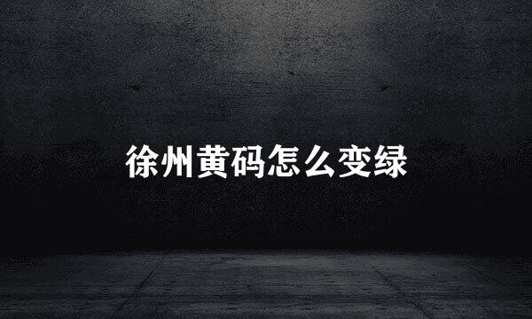 徐州黄码怎么变绿