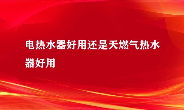 电热水器好用还是天燃气热水器好用