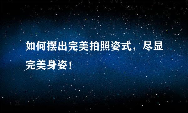 如何摆出完美拍照姿式，尽显完美身姿！