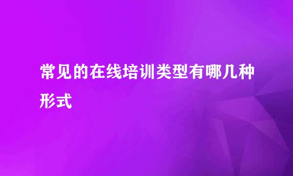 常见的在线培训类型有哪几种形式