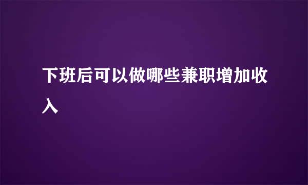 下班后可以做哪些兼职增加收入