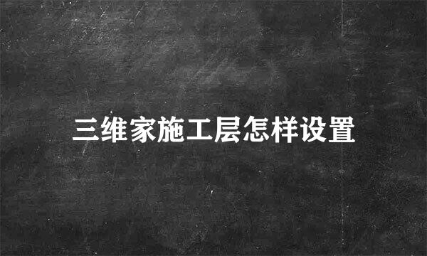 三维家施工层怎样设置