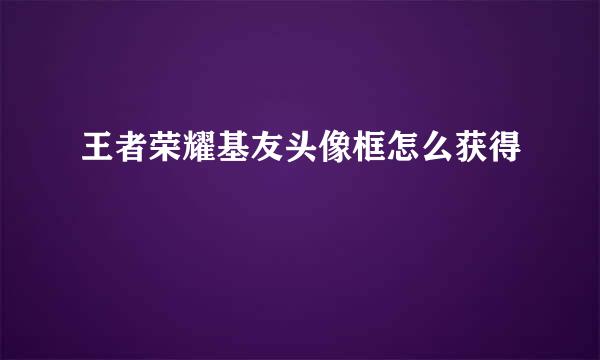 王者荣耀基友头像框怎么获得