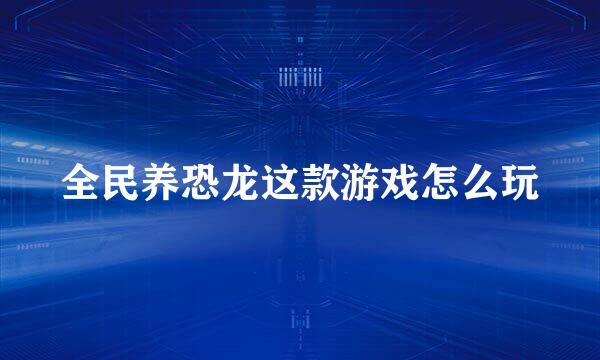 全民养恐龙这款游戏怎么玩