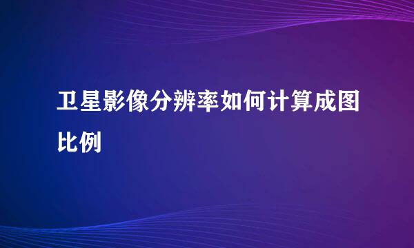 卫星影像分辨率如何计算成图比例