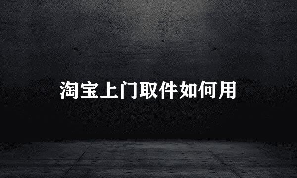 淘宝上门取件如何用