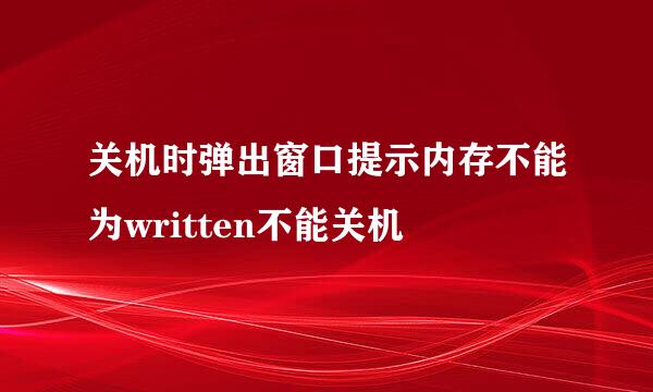关机时弹出窗口提示内存不能为written不能关机