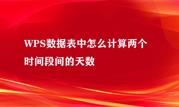 WPS数据表中怎么计算两个时间段间的天数