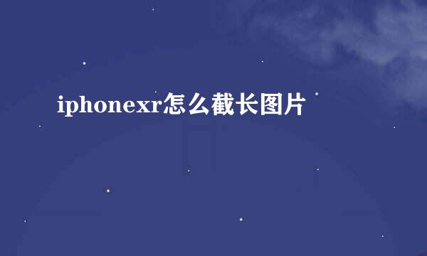 iphonexr怎么截长图片