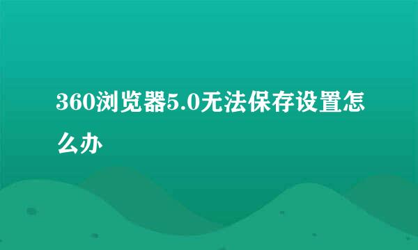 360浏览器5.0无法保存设置怎么办