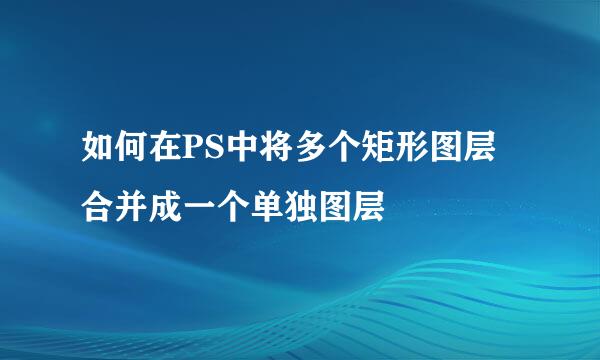 如何在PS中将多个矩形图层合并成一个单独图层