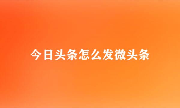 今日头条怎么发微头条