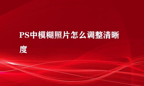 PS中模糊照片怎么调整清晰度