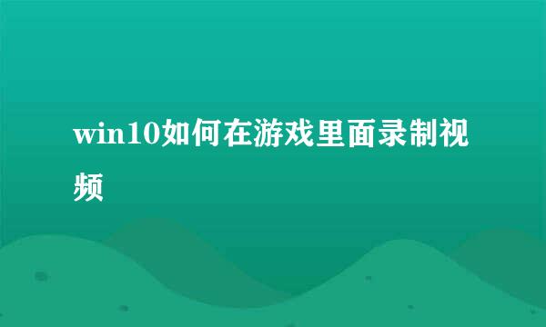 win10如何在游戏里面录制视频