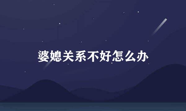 婆媳关系不好怎么办